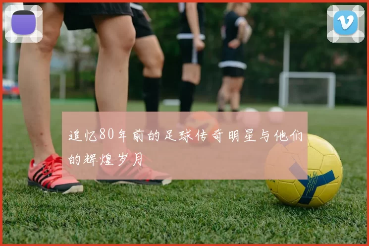 追忆80年前的足球传奇明星与他们的辉煌岁月