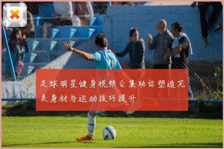 足球明星健身视频合集助你塑造完美身材与运动技巧提升