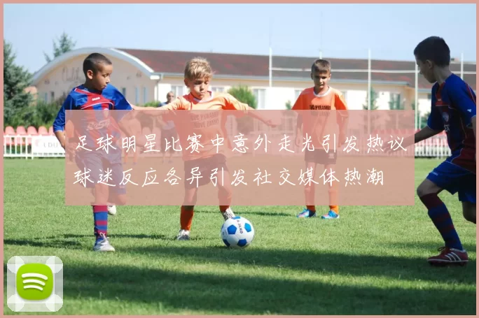 足球明星比赛中意外走光引发热议球迷反应各异引发社交媒体热潮