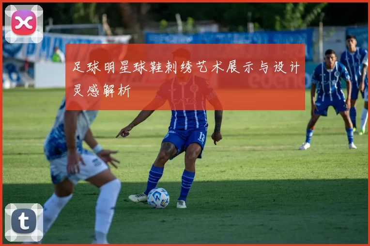 足球明星球鞋刺绣艺术展示与设计灵感解析