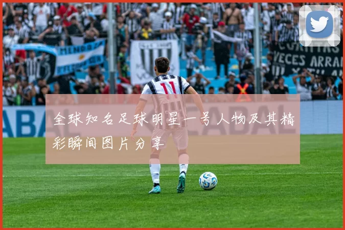 全球知名足球明星一号人物及其精彩瞬间图片分享