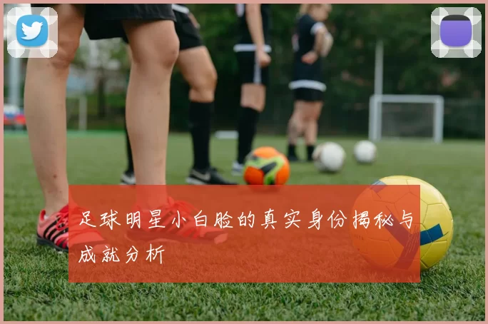 足球明星小白脸的真实身份揭秘与成就分析