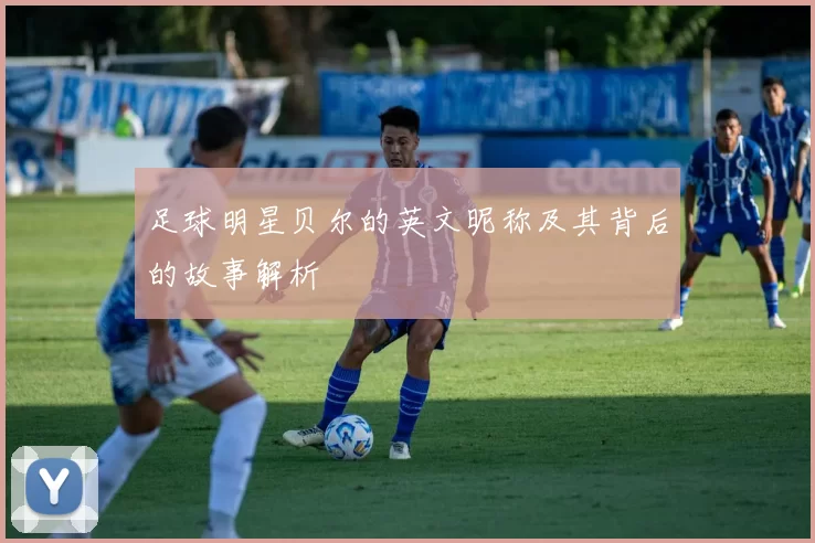 足球明星贝尔的英文昵称及其背后的故事解析