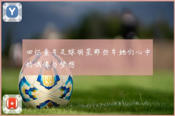 回忆童年足球明星那些年她们心中的偶像与梦想
