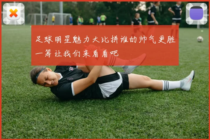 足球明星魅力大比拼谁的帅气更胜一筹让我们来看看吧