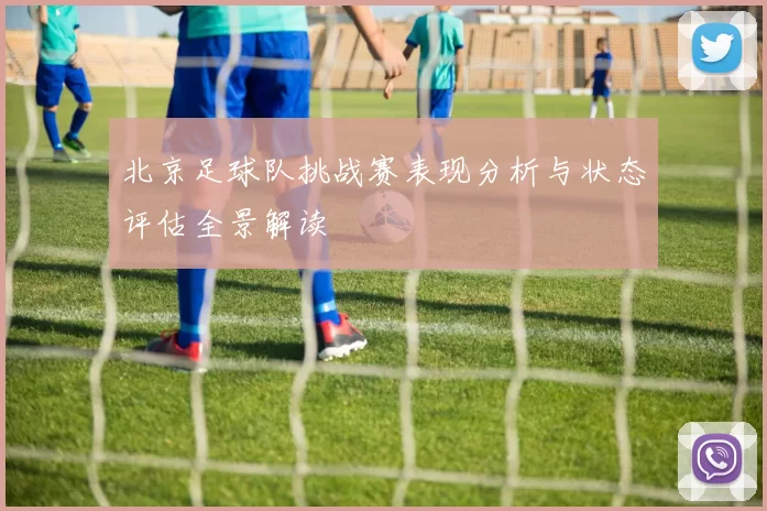 北京足球队挑战赛表现分析与状态评估全景解读