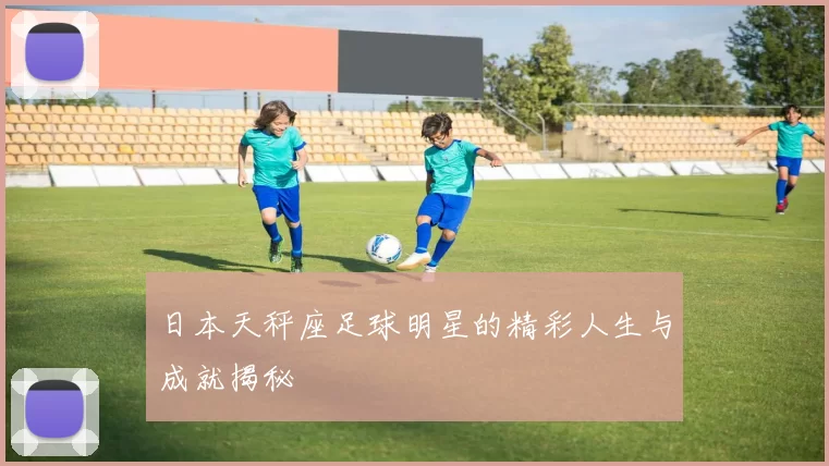 日本天秤座足球明星的精彩人生与成就揭秘