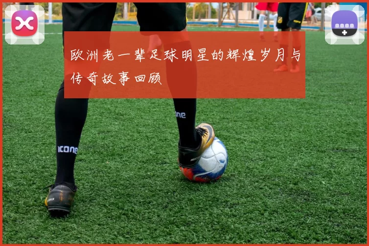 欧洲老一辈足球明星的辉煌岁月与传奇故事回顾