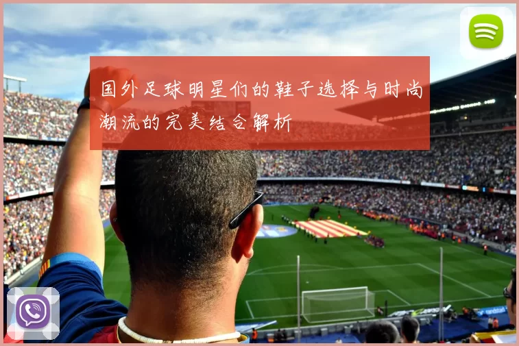 国外足球明星们的鞋子选择与时尚潮流的完美结合解析