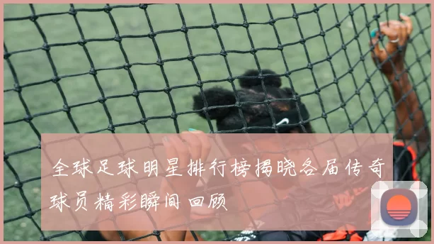 全球足球明星排行榜揭晓各届传奇球员精彩瞬间回顾