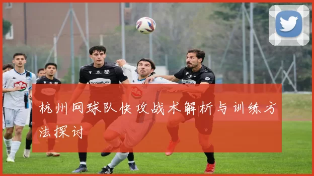 杭州网球队快攻战术解析与训练方法探讨