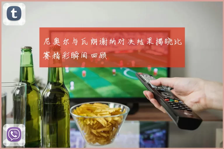 尼奥尔与瓦朗谢纳对决结果揭晓比赛精彩瞬间回顾